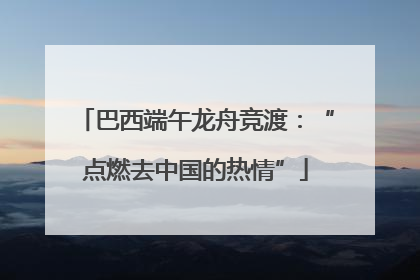 巴西端午龙舟竞渡：“点燃去中国的热情”