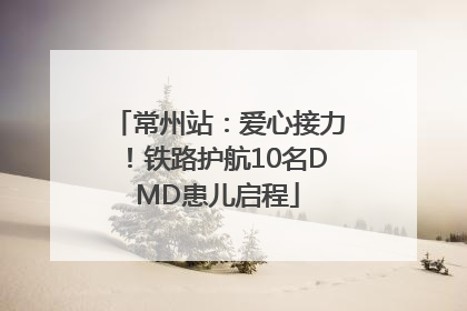 常州站：爱心接力！铁路护航10名DMD患儿启程