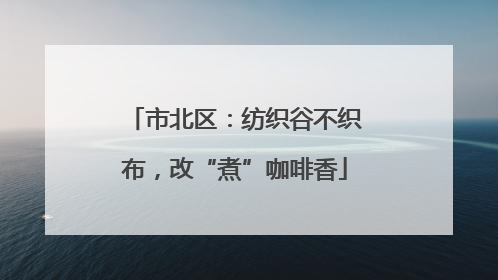市北区：纺织谷不织布，改“煮”咖啡香