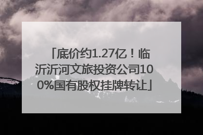 底价约1.27亿！临沂沂河文旅投资公司100%国有股权挂牌转让