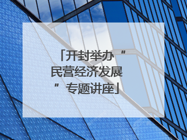 开封举办“民营经济发展”专题讲座