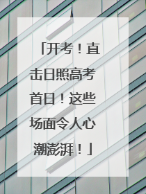 开考！直击日照高考首日！这些场面令人心潮澎湃！
