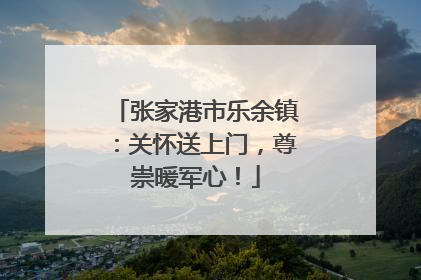 张家港市乐余镇：关怀送上门，尊崇暖军心！