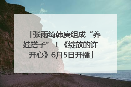 张雨绮韩庚组成“养娃搭子”！《绽放的许开心》6月5日开播