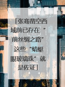 张骞凿空西域前已存在“前丝绸之路” 这些“蜻蜓眼玻璃珠”就是佐证