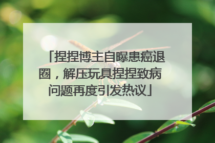 捏捏博主自曝患癌退圈，解压玩具捏捏致病问题再度引发热议