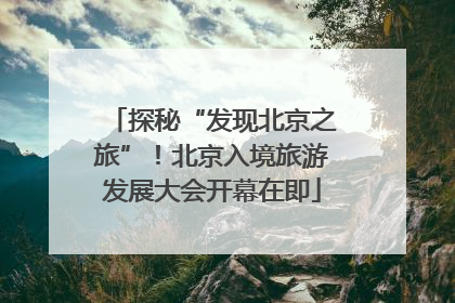 探秘“发现北京之旅”！北京入境旅游发展大会开幕在即