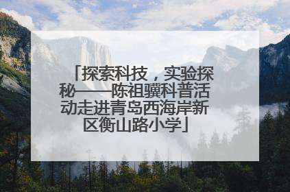 探索科技，实验探秘——陈祖骥科普活动走进青岛西海岸新区衡山路小学