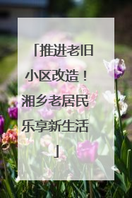 推进老旧小区改造！湘乡老居民乐享新生活