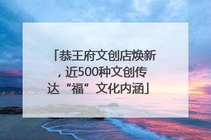 恭王府文创店焕新，近500种文创传达“福”文化内涵