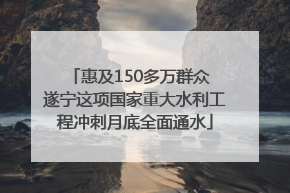 惠及150多万群众 遂宁这项国家重大水利工程冲刺月底全面通水