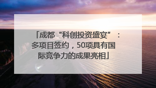 成都“科创投资盛宴”：多项目签约，50项具有国际竞争力的成果亮相