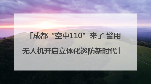 成都“空中110”来了 警用无人机开启立体化巡防新时代