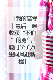 我的高考｜最后一课收获“不怕”的勇气 厦门学子万里同风赴新程