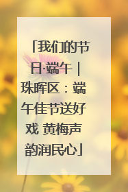 我们的节日·端午｜珠晖区：端午佳节送好戏 黄梅声韵润民心