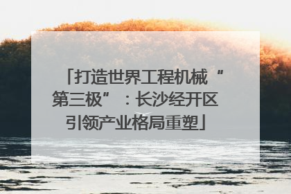 打造世界工程机械“第三极”：长沙经开区引领产业格局重塑
