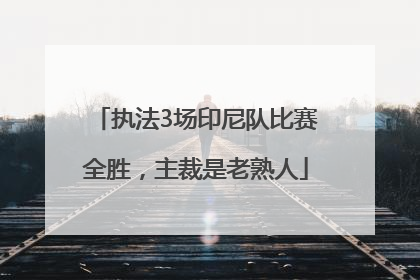 执法3场印尼队比赛全胜，主裁是老熟人