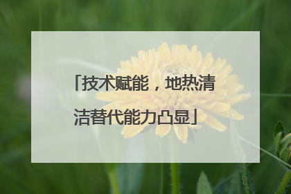 技术赋能，地热清洁替代能力凸显