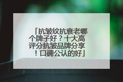 抗皱纹抗衰老哪个牌子好？十大高评分抗皱品牌分享！口碑公认的好