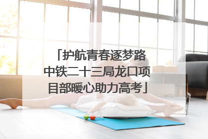护航青春逐梦路 中铁二十三局龙口项目部暖心助力高考