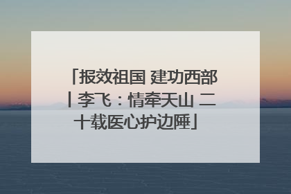 报效祖国 建功西部丨李飞：情牵天山 二十载医心护边陲