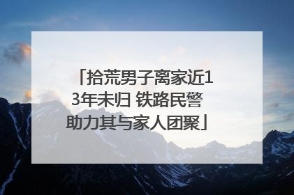 拾荒男子离家近13年未归 铁路民警助力其与家人团聚
