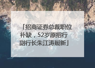 招商证券总裁职位补缺，52岁原招行副行长朱江涛履新