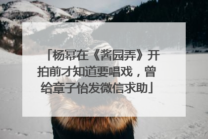 杨幂在《酱园弄》开拍前才知道要唱戏，曾给章子怡发微信求助