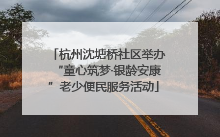 杭州沈塘桥社区举办“童心筑梦·银龄安康”老少便民服务活动