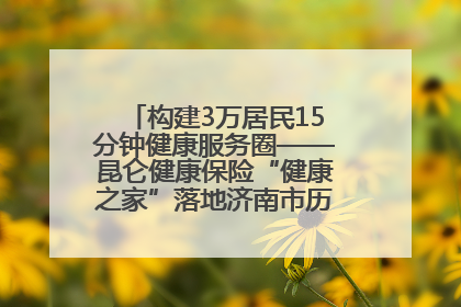 构建3万居民15分钟健康服务圈——昆仑健康保险“健康之家”落地济南市历城区鲍山街道