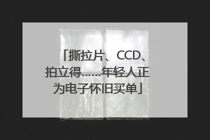 撕拉片、CCD、拍立得……年轻人正为电子怀旧买单