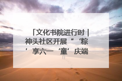 文化书院进行时｜神头社区开展“‘粽’享六一‘童’庆端午”主题系列活动