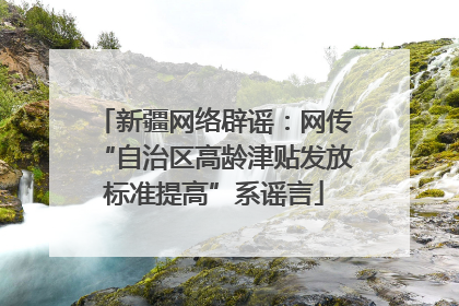 新疆网络辟谣：网传“自治区高龄津贴发放标准提高”系谣言