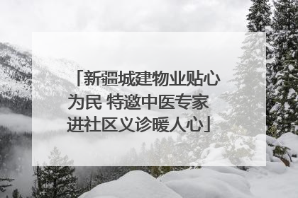 新疆城建物业贴心为民 特邀中医专家进社区义诊暖人心