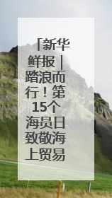新华鲜报｜踏浪而行！第15个海员日致敬海上贸易“守护人”