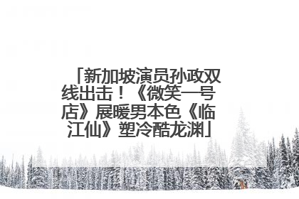 新加坡演员孙政双线出击！《微笑一号店》展暖男本色《临江仙》塑冷酷龙渊