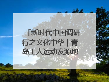 新时代中国调研行之文化中华｜青岛工人运动发源地红色文化浸人心