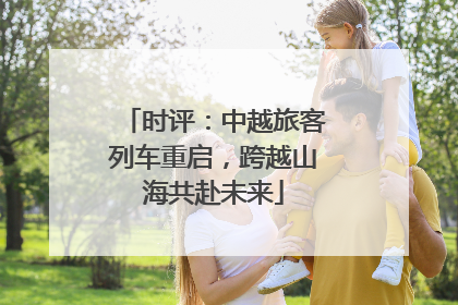 时评：中越旅客列车重启，跨越山海共赴未来