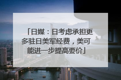 日媒：日考虑承担更多驻日美军经费，美可能进一步提高要价