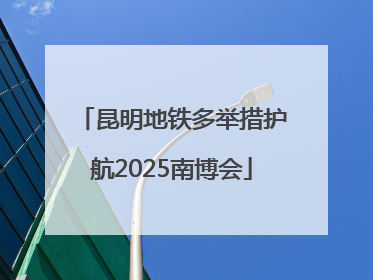 昆明地铁多举措护航2025南博会