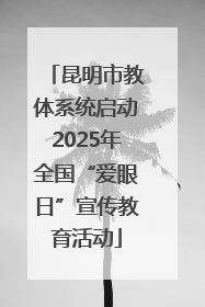 昆明市教体系统启动2025年全国“爱眼日”宣传教育活动