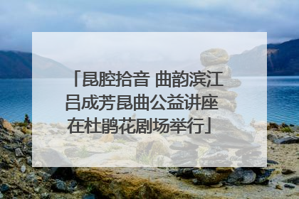 昆腔拾音 曲韵滨江 吕成芳昆曲公益讲座在杜鹃花剧场举行
