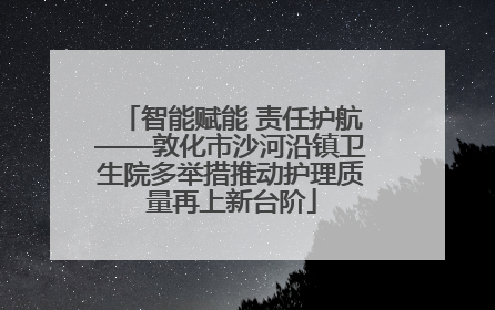 智能赋能 责任护航——敦化市沙河沿镇卫生院多举措推动护理质量再上新台阶