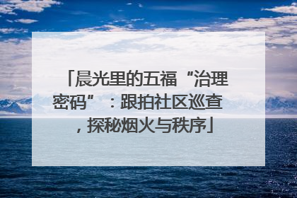 晨光里的五福“治理密码”：跟拍社区巡查，探秘烟火与秩序