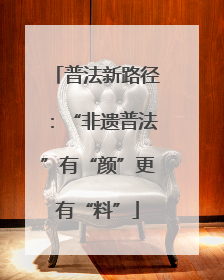 普法新路径：“非遗普法”有“颜”更有“料”