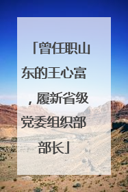 曾任职山东的王心富，履新省级党委组织部部长