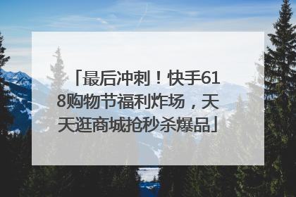 最后冲刺！快手618购物节福利炸场，天天逛商城抢秒杀爆品