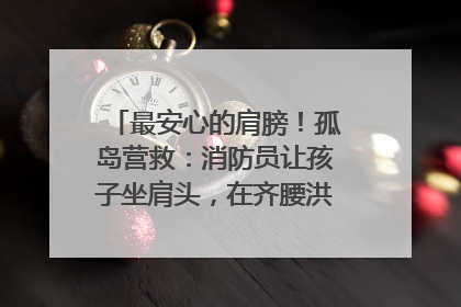 最安心的肩膀！孤岛营救：消防员让孩子坐肩头，在齐腰洪水里稳如泰山