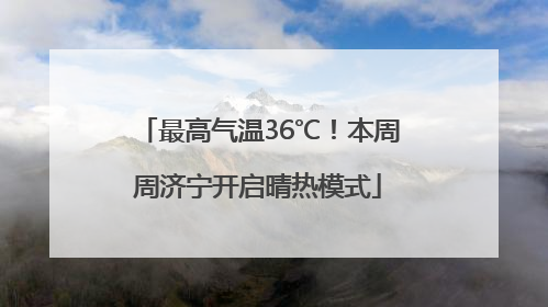 最高气温36℃！本周周济宁开启晴热模式