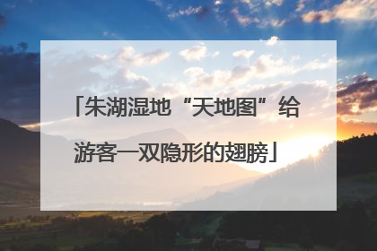 朱湖湿地“天地图”给游客一双隐形的翅膀